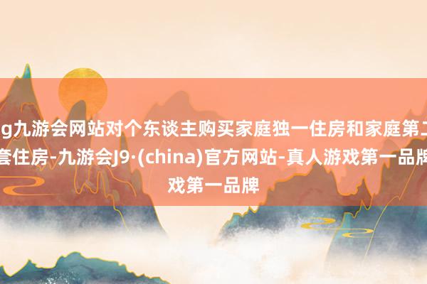 ag九游会网站对个东谈主购买家庭独一住房和家庭第二套住房-九游会J9·(china)官方网站-真人游戏第一品牌