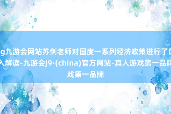 ag九游会网站苏剑老师对国度一系列经济政策进行了深入解读-九游会J9·(china)官方网站-真人游戏第一品牌