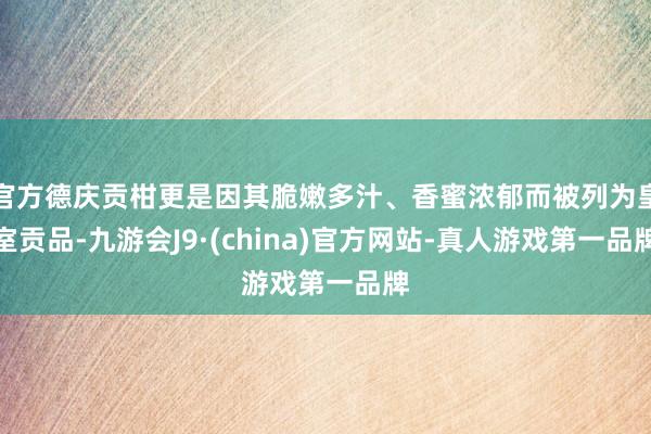 官方德庆贡柑更是因其脆嫩多汁、香蜜浓郁而被列为皇室贡品-九游会J9·(china)官方网站-真人游戏第一品牌