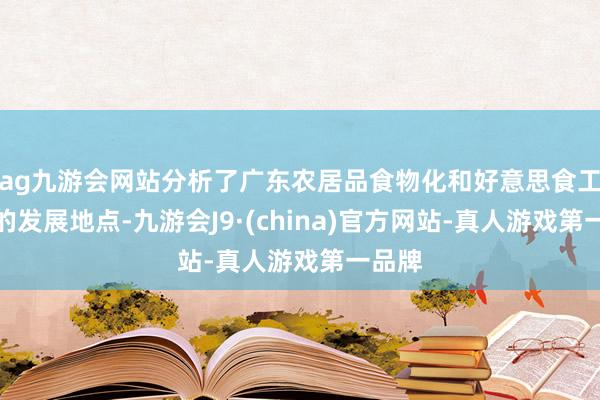 ag九游会网站分析了广东农居品食物化和好意思食工业化的发展地点-九游会J9·(china)官方网站-真人游戏第一品牌