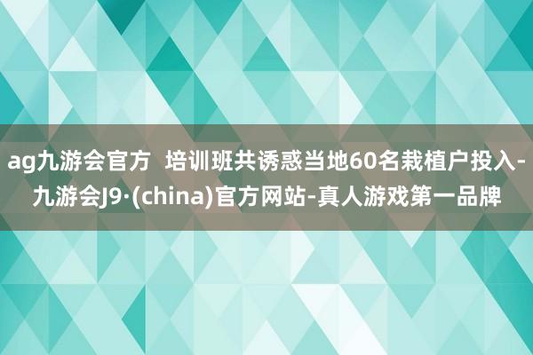 ag九游会官方  培训班共诱惑当地60名栽植户投入-九游会J9·(china)官方网站-真人游戏第一品牌