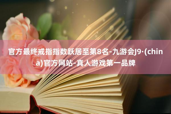官方最终戒指指数跃居至第8名-九游会J9·(china)官方网站-真人游戏第一品牌