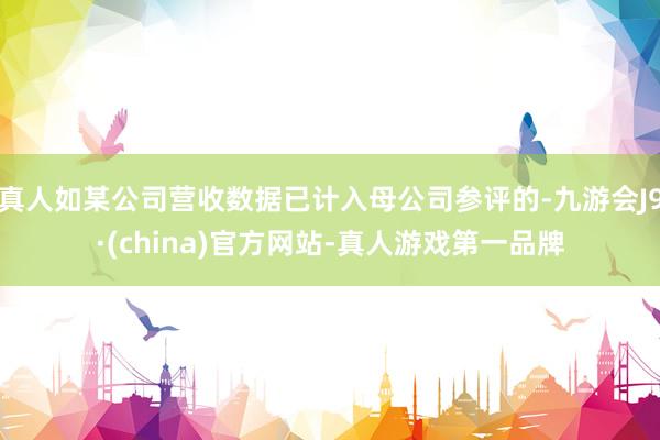 真人如某公司营收数据已计入母公司参评的-九游会J9·(china)官方网站-真人游戏第一品牌