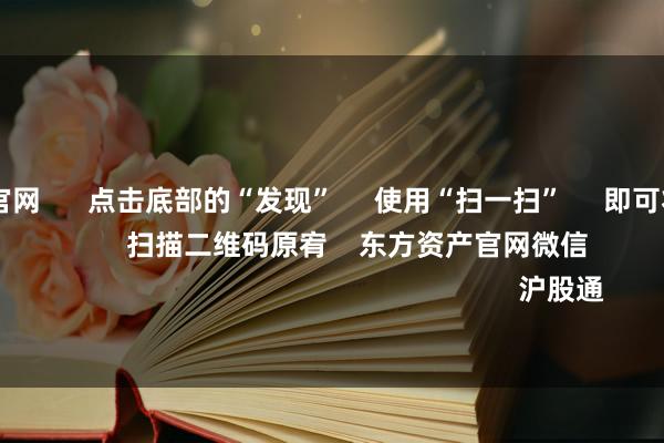 ag九游会官网 点击底部的“发现” 使用“扫一扫” 即可将网页共享至一又友圈 扫描二维码原宥 东方资产官网微信 沪股通 深股通