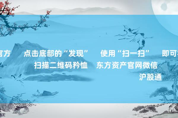 ag九游会官方 点击底部的“发现” 使用“扫一扫” 即可将网页共享至一又友圈 扫描二维码矜恤 东方资产官网微信 沪股通 深股通