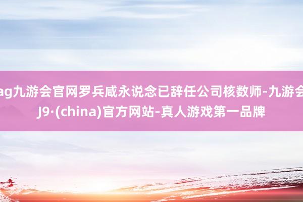 ag九游会官网罗兵咸永说念已辞任公司核数师-九游会J9·(china)官方网站-真人游戏第一品牌