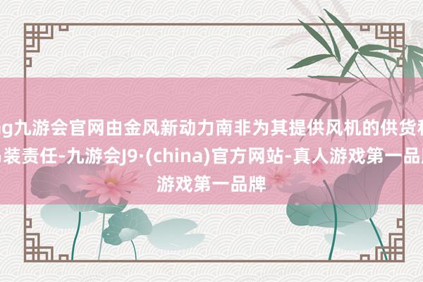 ag九游会官网由金风新动力南非为其提供风机的供货和吊装责任-九游会J9·(china)官方网站-真人游戏第一品牌