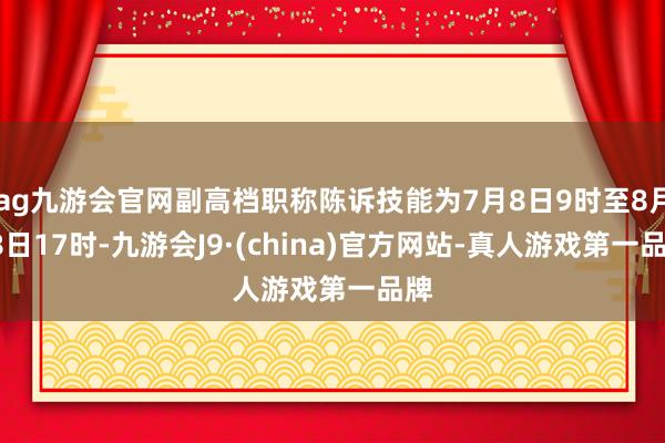ag九游会官网副高档职称陈诉技能为7月8日9时至8月28日17时-九游会J9·(china)官方网站-真人游戏第一品牌