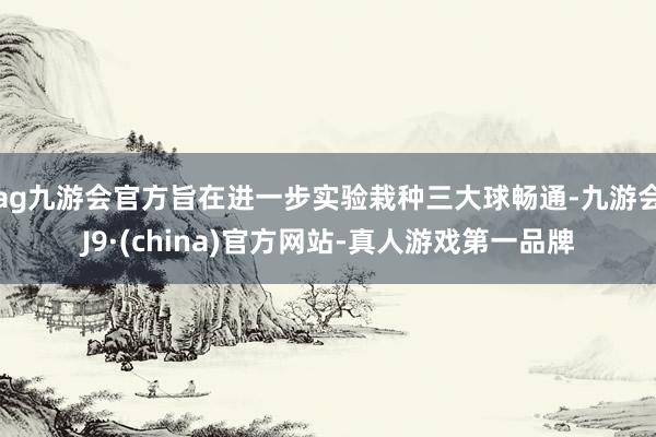 ag九游会官方旨在进一步实验栽种三大球畅通-九游会J9·(china)官方网站-真人游戏第一品牌