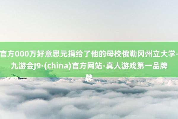 官方000万好意思元捐给了他的母校俄勒冈州立大学-九游会J9·(china)官方网站-真人游戏第一品牌