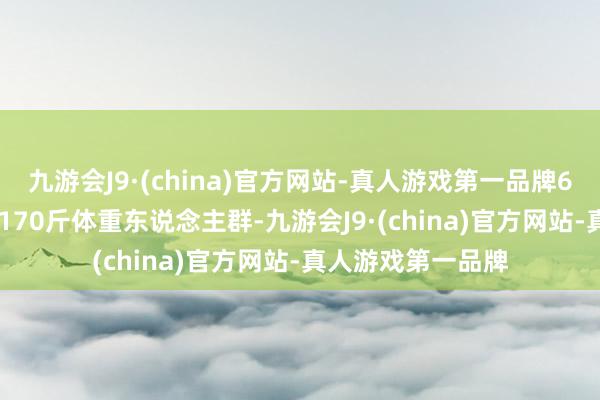 九游会J9·(china)官方网站-真人游戏第一品牌6个尺码相宜110-170斤体重东说念主群-九游会J9·(china)官方网站-真人游戏第一品牌