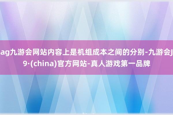 ag九游会网站内容上是机组成本之间的分别-九游会J9·(china)官方网站-真人游戏第一品牌