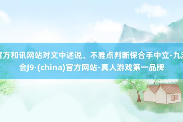 官方和讯网站对文中述说、不雅点判断保合手中立-九游会J9·(china)官方网站-真人游戏第一品牌