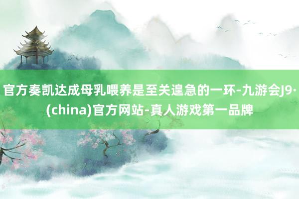 官方奏凯达成母乳喂养是至关遑急的一环-九游会J9·(china)官方网站-真人游戏第一品牌