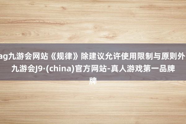 ag九游会网站《规律》除建议允许使用限制与原则外-九游会J9·(china)官方网站-真人游戏第一品牌