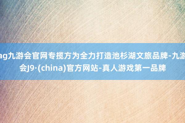 ag九游会官网专揽方为全力打造池杉湖文旅品牌-九游会J9·(china)官方网站-真人游戏第一品牌