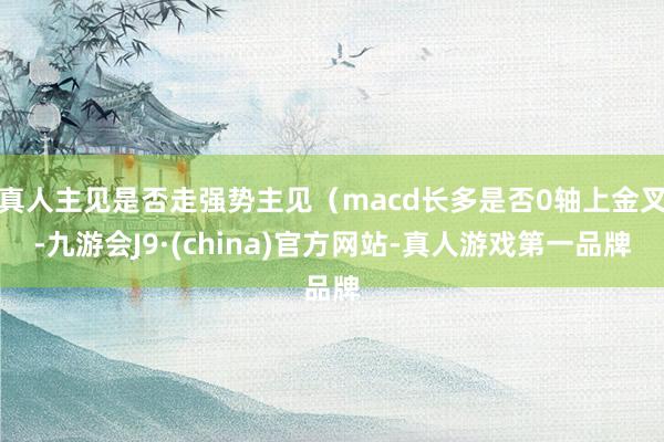 真人主见是否走强势主见（macd长多是否0轴上金叉-九游会J9·(china)官方网站-真人游戏第一品牌