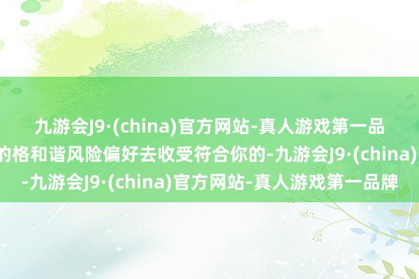 九游会J9·(china)官方网站-真人游戏第一品牌而是字据你作念股票的格和谐风险偏好去收受符合你的-九游会J9·(china)官方网站-真人游戏第一品牌