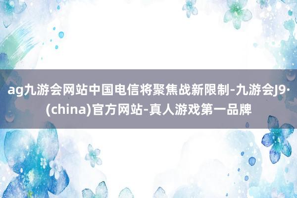 ag九游会网站中国电信将聚焦战新限制-九游会J9·(china)官方网站-真人游戏第一品牌