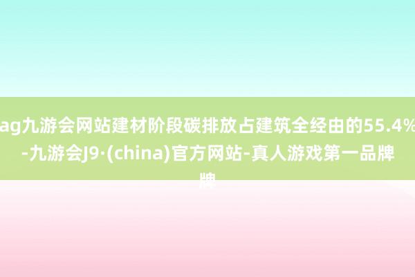 ag九游会网站建材阶段碳排放占建筑全经由的55.4%-九游会J9·(china)官方网站-真人游戏第一品牌