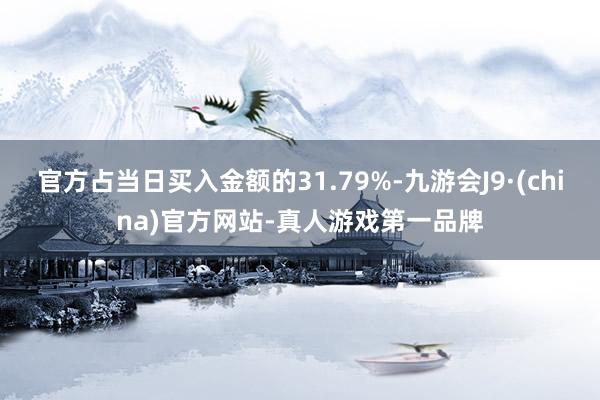 官方占当日买入金额的31.79%-九游会J9·(china)官方网站-真人游戏第一品牌