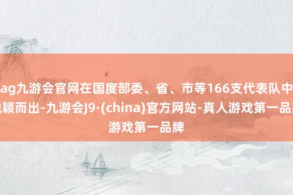 ag九游会官网在国度部委、省、市等166支代表队中脱颖而出-九游会J9·(china)官方网站-真人游戏第一品牌