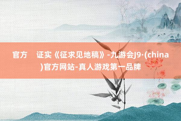 官方    证实《征求见地稿》-九游会J9·(china)官方网站-真人游戏第一品牌