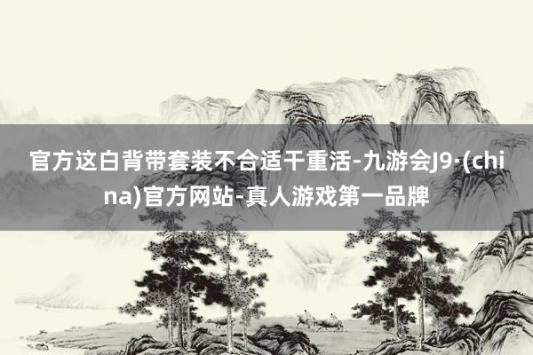 官方这白背带套装不合适干重活-九游会J9·(china)官方网站-真人游戏第一品牌