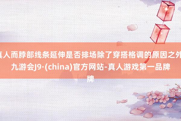 真人而脖部线条延伸是否排场除了穿搭格调的原因之外-九游会J9·(china)官方网站-真人游戏第一品牌