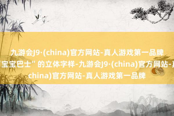 九游会J9·(china)官方网站-真人游戏第一品牌这辆车后头贴着“宝宝巴士”的立体字样-九游会J9·(china)官方网站-真人游戏第一品牌