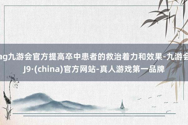 ag九游会官方提高卒中患者的救治着力和效果-九游会J9·(china)官方网站-真人游戏第一品牌