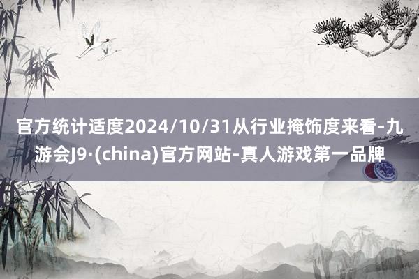 官方统计适度2024/10/31　　从行业掩饰度来看-九游会J9·(china)官方网站-真人游戏第一品牌