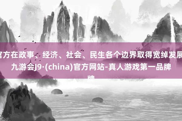 官方在政事、经济、社会、民生各个边界取得宽绰发展-九游会J9·(china)官方网站-真人游戏第一品牌