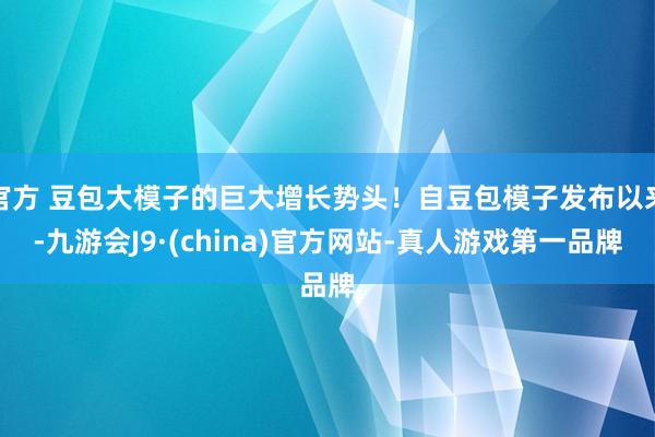 官方 豆包大模子的巨大增长势头！自豆包模子发布以来-九游会J9·(china)官方网站-真人游戏第一品牌