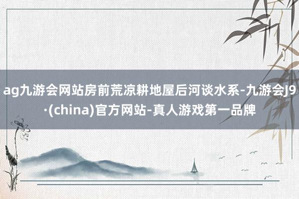 ag九游会网站房前荒凉耕地屋后河谈水系-九游会J9·(china)官方网站-真人游戏第一品牌