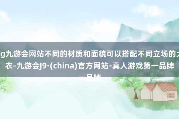 ag九游会网站不同的材质和面貌可以搭配不同立场的大衣-九游会J9·(china)官方网站-真人游戏第一品牌