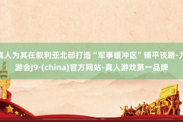 真人为其在叙利亚北部打造“军事缓冲区”铺平谈路-九游会J9·(china)官方网站-真人游戏第一品牌