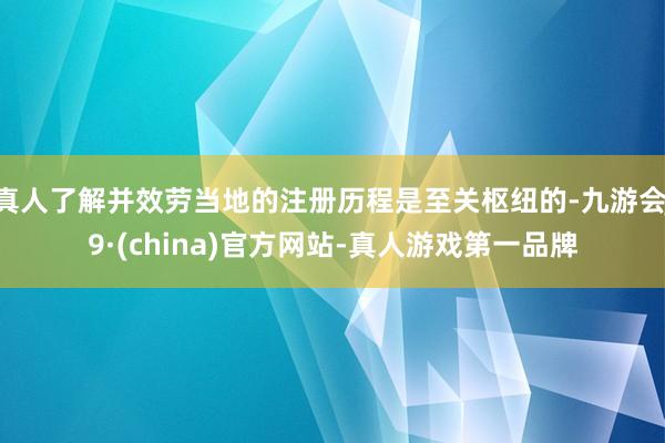 真人了解并效劳当地的注册历程是至关枢纽的-九游会J9·(china)官方网站-真人游戏第一品牌