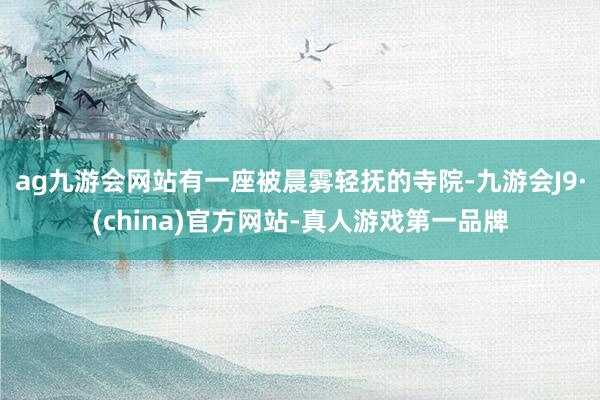 ag九游会网站有一座被晨雾轻抚的寺院-九游会J9·(china)官方网站-真人游戏第一品牌