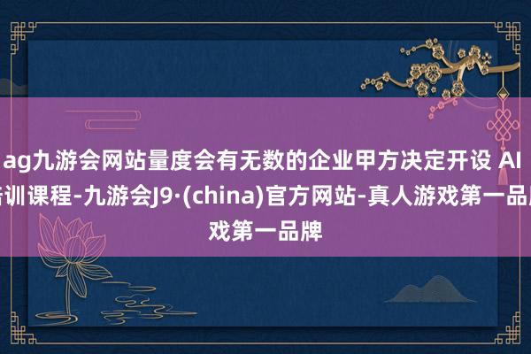 ag九游会网站量度会有无数的企业甲方决定开设 AI 培训课程-九游会J9·(china)官方网站-真人游戏第一品牌