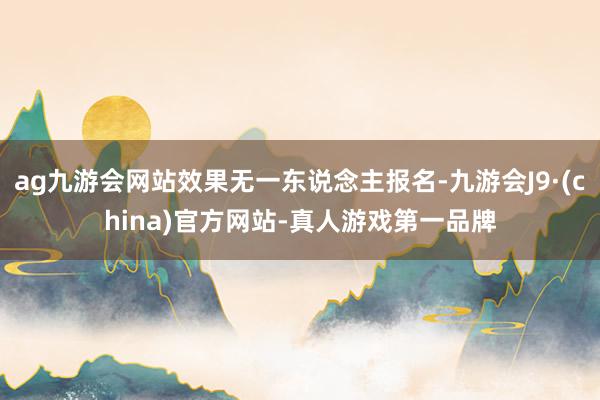 ag九游会网站效果无一东说念主报名-九游会J9·(china)官方网站-真人游戏第一品牌