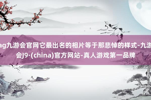 ag九游会官网它最出名的相片等于那悲悼的样式-九游会J9·(china)官方网站-真人游戏第一品牌