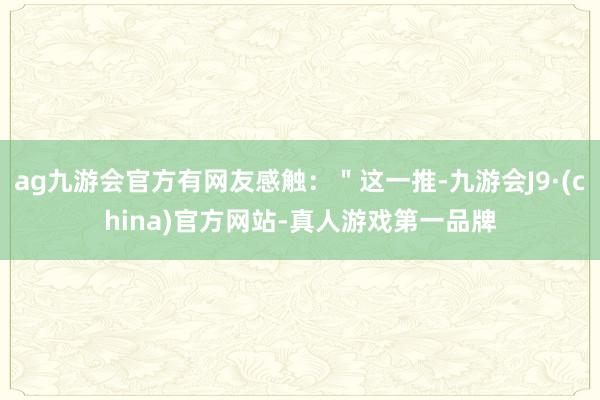 ag九游会官方有网友感触：＂这一推-九游会J9·(china)官方网站-真人游戏第一品牌
