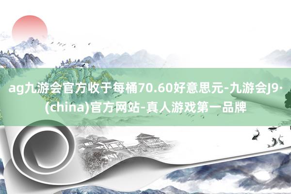 ag九游会官方收于每桶70.60好意思元-九游会J9·(china)官方网站-真人游戏第一品牌