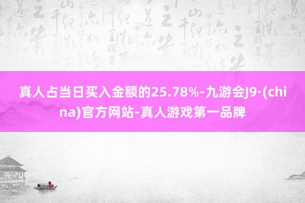 真人占当日买入金额的25.78%-九游会J9·(china)官方网站-真人游戏第一品牌