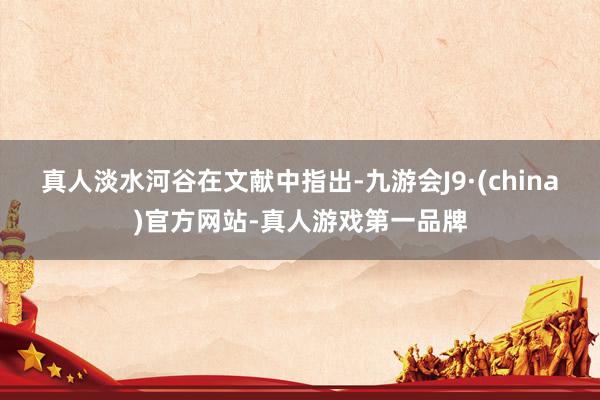 真人　　淡水河谷在文献中指出-九游会J9·(china)官方网站-真人游戏第一品牌