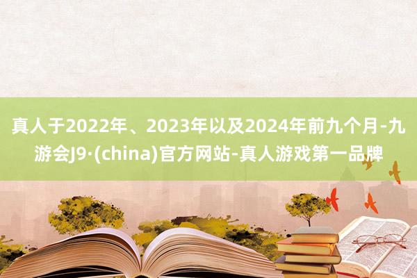 真人于2022年、2023年以及2024年前九个月-九游会J9·(china)官方网站-真人游戏第一品牌