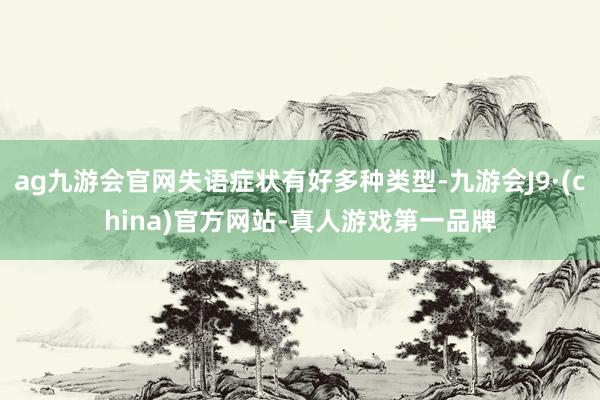 ag九游会官网失语症状有好多种类型-九游会J9·(china)官方网站-真人游戏第一品牌