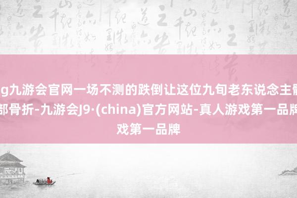ag九游会官网一场不测的跌倒让这位九旬老东说念主髋部骨折-九游会J9·(china)官方网站-真人游戏第一品牌