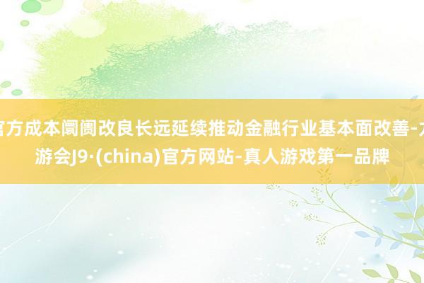 官方成本阛阓改良长远延续推动金融行业基本面改善-九游会J9·(china)官方网站-真人游戏第一品牌